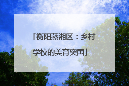 衡阳蒸湘区：乡村学校的美育突围